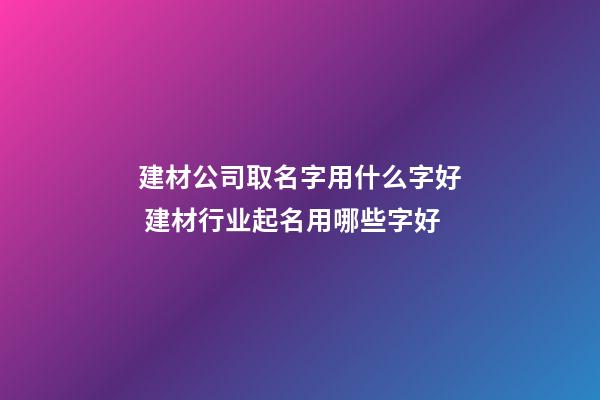 建材公司取名字用什么字好 建材行业起名用哪些字好-第1张-公司起名-玄机派